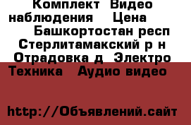 Комплект  Видео наблюдения  › Цена ­ 10 000 - Башкортостан респ., Стерлитамакский р-н, Отрадовка д. Электро-Техника » Аудио-видео   